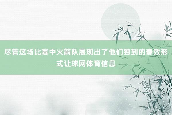 尽管这场比赛中火箭队展现出了他们独到的奏效形式让球网体育信息