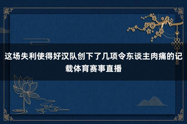 这场失利使得好汉队创下了几项令东谈主肉痛的记载体育赛事直播
