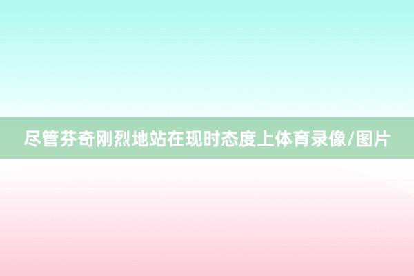 尽管芬奇刚烈地站在现时态度上体育录像/图片