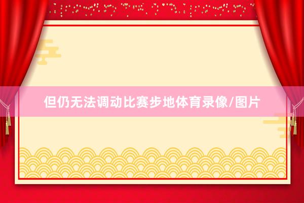 但仍无法调动比赛步地体育录像/图片