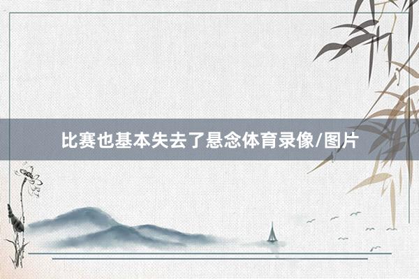 比赛也基本失去了悬念体育录像/图片