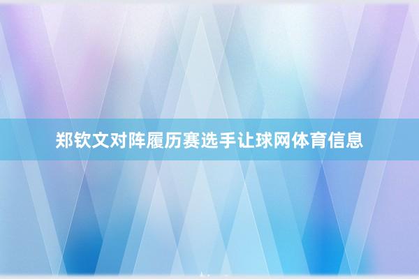 郑钦文对阵履历赛选手让球网体育信息