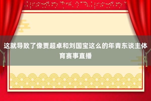 这就导致了像贾超卓和刘国宝这么的年青东谈主体育赛事直播
