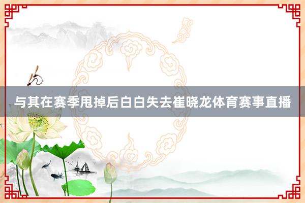 与其在赛季甩掉后白白失去崔晓龙体育赛事直播