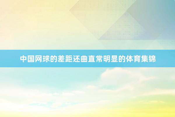中国网球的差距还曲直常明显的体育集锦
