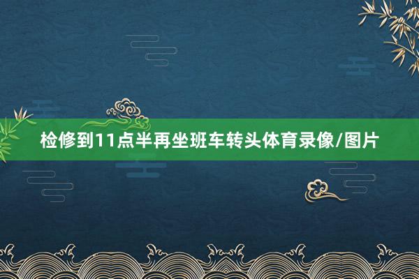 检修到11点半再坐班车转头体育录像/图片
