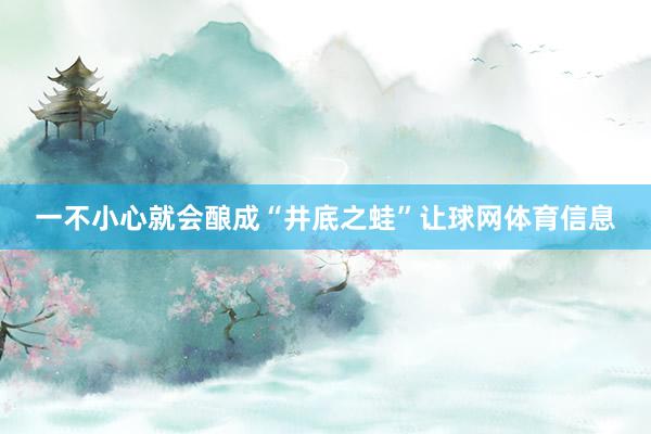 一不小心就会酿成“井底之蛙”让球网体育信息