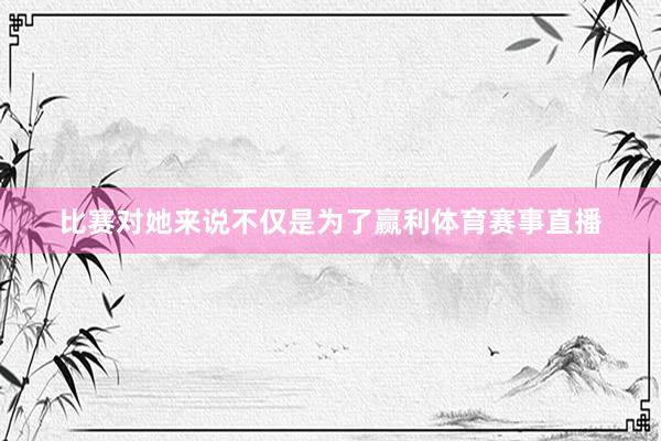 比赛对她来说不仅是为了赢利体育赛事直播