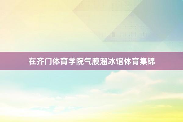 在齐门体育学院气膜溜冰馆体育集锦