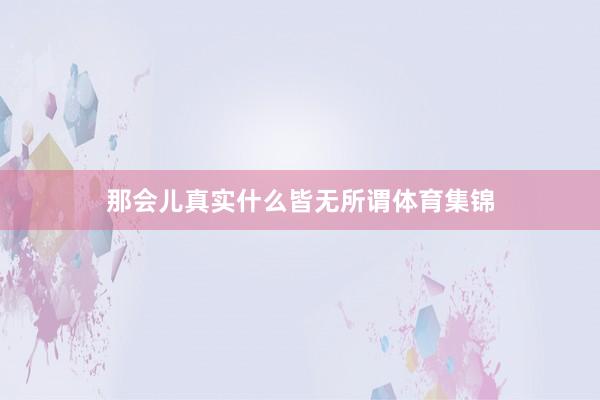 那会儿真实什么皆无所谓体育集锦