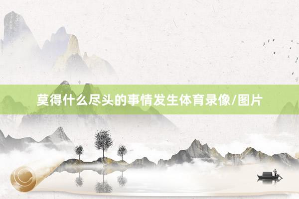 莫得什么尽头的事情发生体育录像/图片