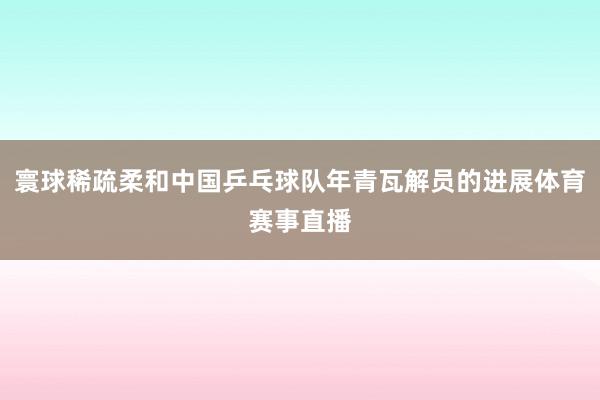 寰球稀疏柔和中国乒乓球队年青瓦解员的进展体育赛事直播