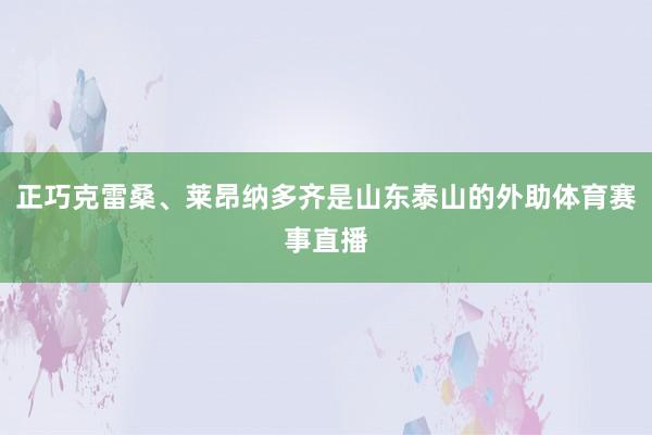 正巧克雷桑、莱昂纳多齐是山东泰山的外助体育赛事直播