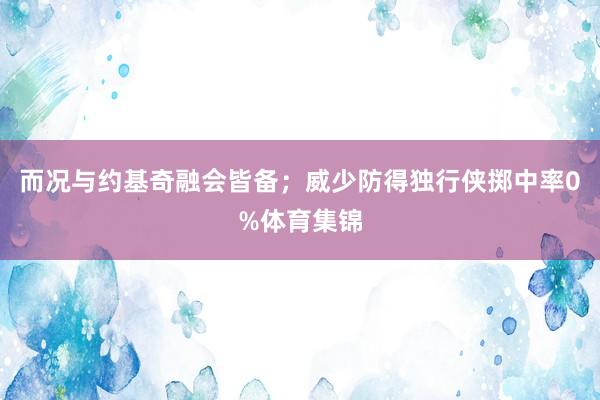 而况与约基奇融会皆备；威少防得独行侠掷中率0%体育集锦