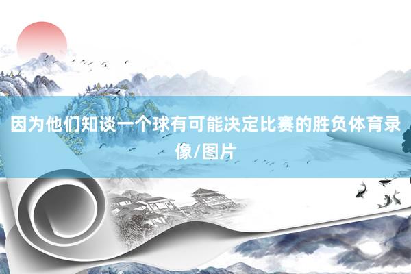 因为他们知谈一个球有可能决定比赛的胜负体育录像/图片