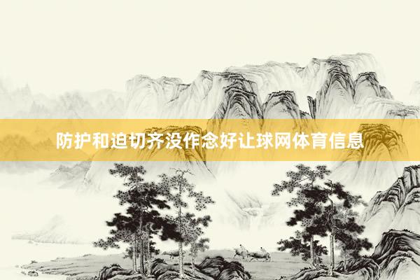 防护和迫切齐没作念好让球网体育信息