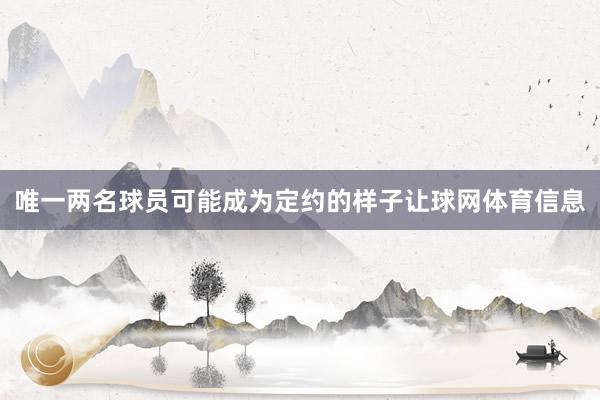 唯一两名球员可能成为定约的样子让球网体育信息
