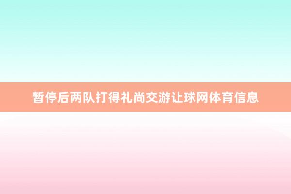 暂停后两队打得礼尚交游让球网体育信息