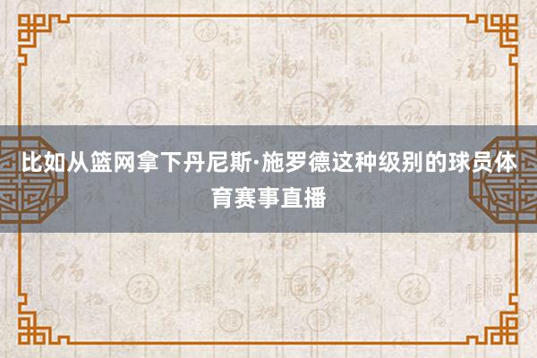比如从篮网拿下丹尼斯·施罗德这种级别的球员体育赛事直播