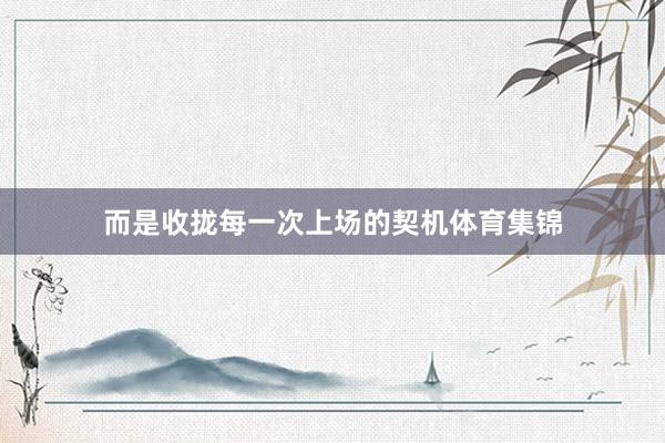 而是收拢每一次上场的契机体育集锦