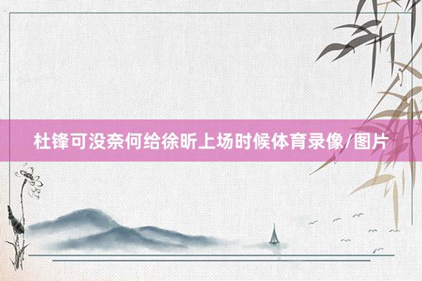 杜锋可没奈何给徐昕上场时候体育录像/图片