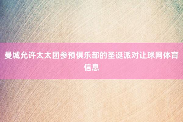 曼城允许太太团参预俱乐部的圣诞派对让球网体育信息