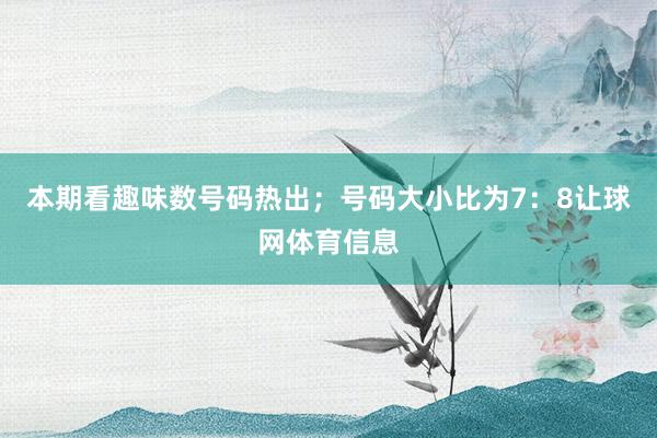 本期看趣味数号码热出；号码大小比为7：8让球网体育信息