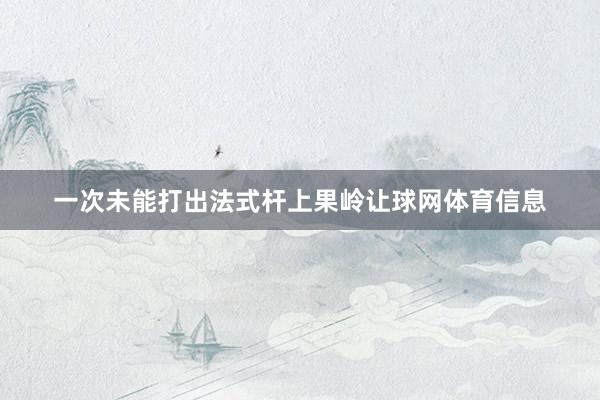 一次未能打出法式杆上果岭让球网体育信息