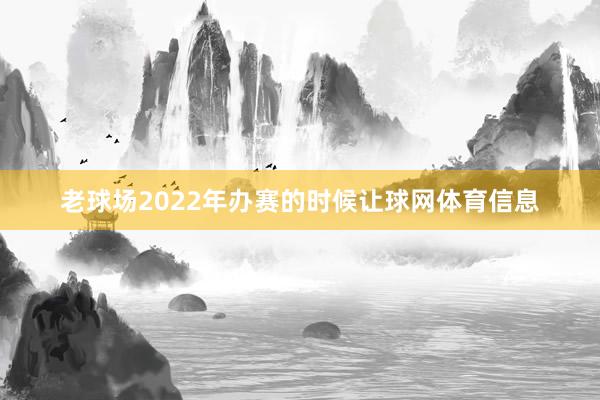 老球场2022年办赛的时候让球网体育信息