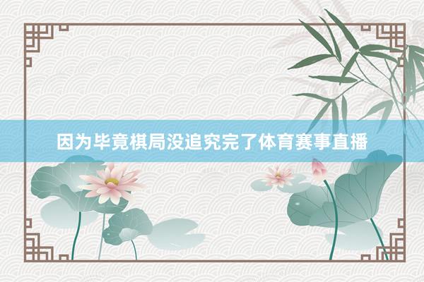 因为毕竟棋局没追究完了体育赛事直播