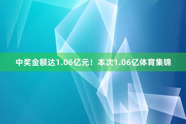 中奖金额达1.06亿元！　　本次1.06亿体育集锦