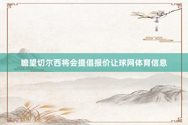 瞻望切尔西将会提倡报价让球网体育信息
