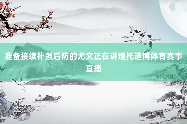 准备接续补强后防的尤文正在讲理托迪博体育赛事直播