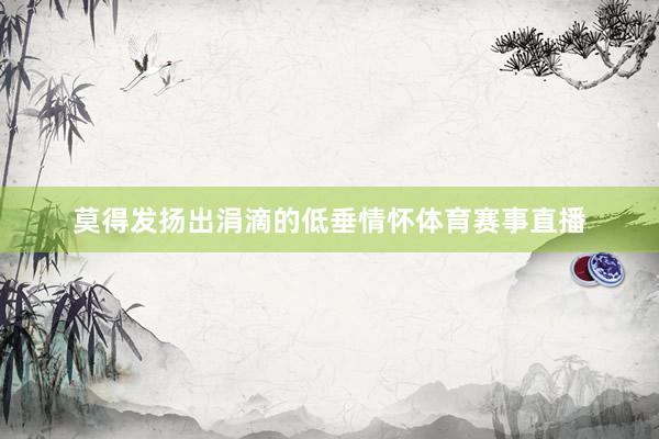 莫得发扬出涓滴的低垂情怀体育赛事直播