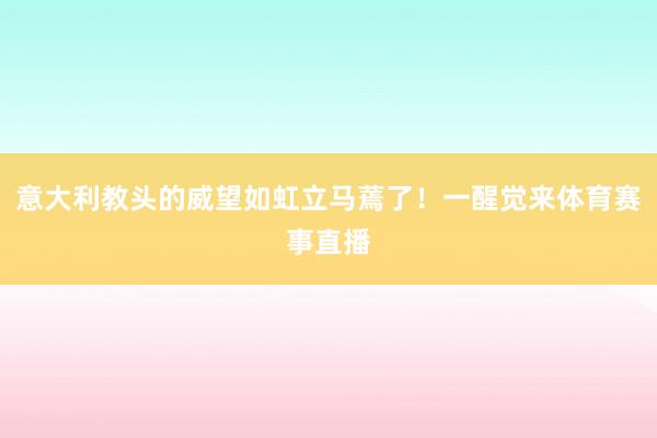 意大利教头的威望如虹立马蔫了！一醒觉来体育赛事直播