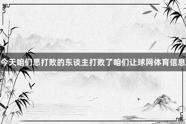 今天咱们思打败的东谈主打败了咱们让球网体育信息