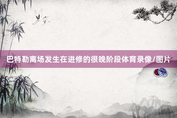 巴特勒离场发生在进修的很晚阶段体育录像/图片