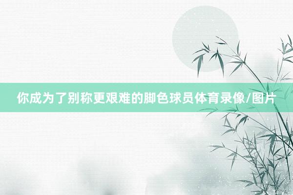 你成为了别称更艰难的脚色球员体育录像/图片