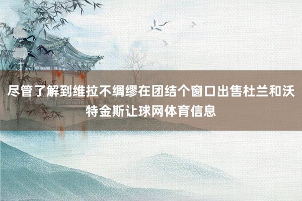 尽管了解到维拉不绸缪在团结个窗口出售杜兰和沃特金斯让球网体育信息