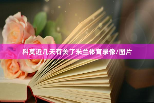 科莫近几天有关了米兰体育录像/图片