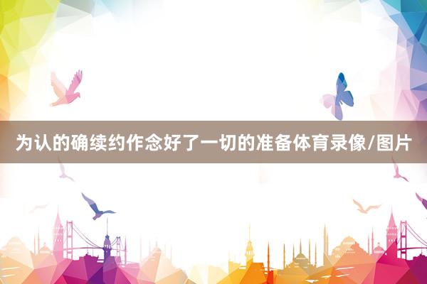 为认的确续约作念好了一切的准备体育录像/图片