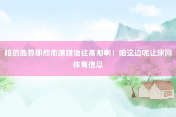 咱的胜算那然而蹭蹭地往高潮啊！咱这边呢让球网体育信息