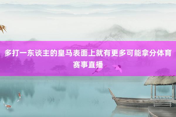 多打一东谈主的皇马表面上就有更多可能拿分体育赛事直播