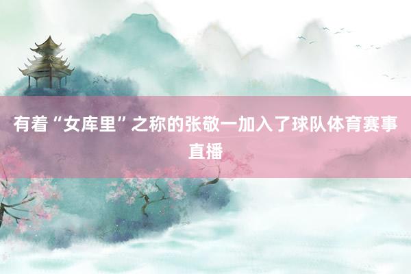 有着“女库里”之称的张敬一加入了球队体育赛事直播