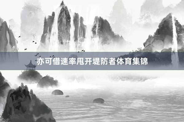 亦可借速率甩开堤防者体育集锦
