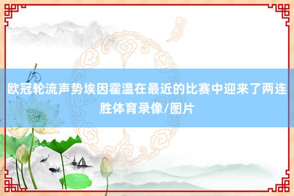 欧冠轮流声势埃因霍温在最近的比赛中迎来了两连胜体育录像/图片