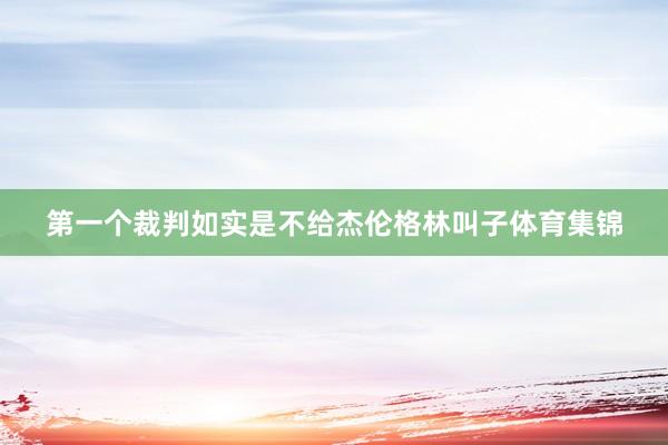 第一个裁判如实是不给杰伦格林叫子体育集锦