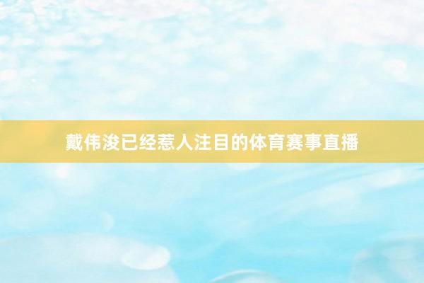 戴伟浚已经惹人注目的体育赛事直播