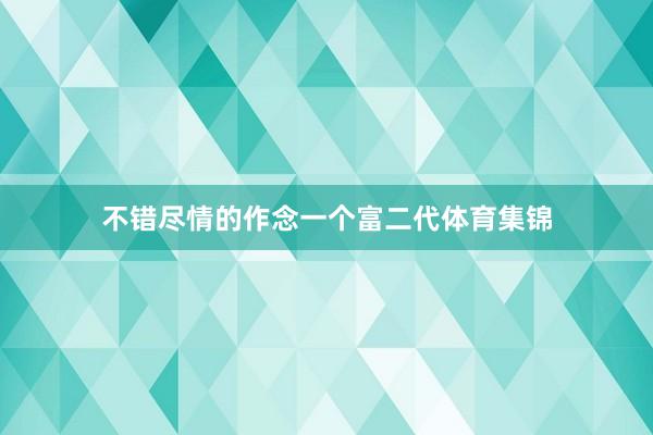 不错尽情的作念一个富二代体育集锦