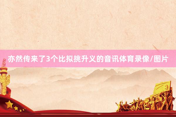 亦然传来了3个比拟挑升义的音讯体育录像/图片